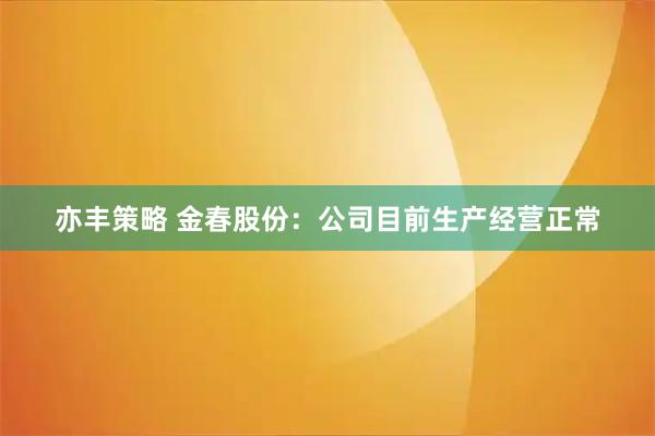 亦丰策略 金春股份：公司目前生产经营正常