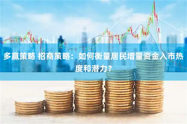 多赢策略 招商策略：如何衡量居民增量资金入市热度和潜力？