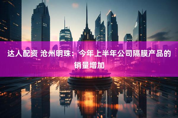 达人配资 沧州明珠：今年上半年公司隔膜产品的销量增加