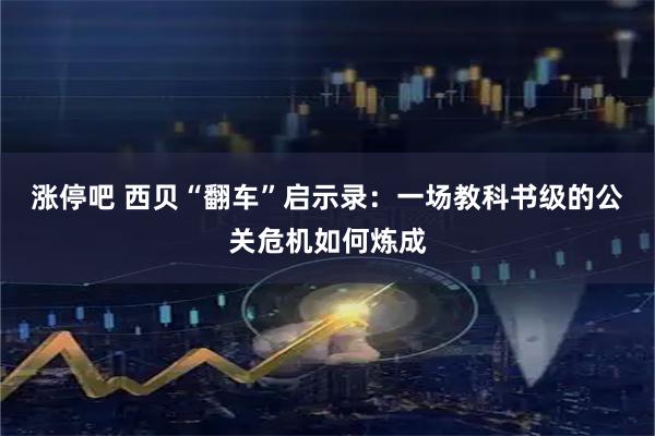 涨停吧 西贝“翻车”启示录：一场教科书级的公关危机如何炼成