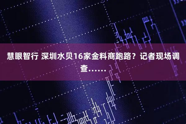 慧眼智行 深圳水贝16家金料商跑路？记者现场调查……