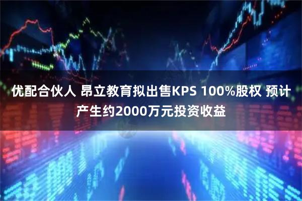 优配合伙人 昂立教育拟出售KPS 100%股权 预计产生约2000万元投资收益