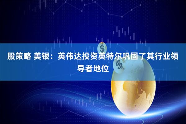 股策略 美银：英伟达投资英特尔巩固了其行业领导者地位