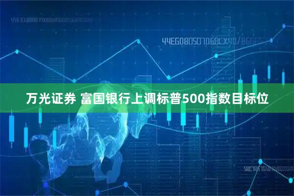 万光证券 富国银行上调标普500指数目标位