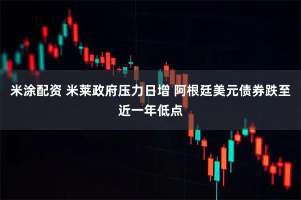 米涂配资 米莱政府压力日增 阿根廷美元债券跌至近一年低点