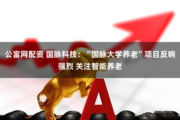 公富网配资 国脉科技：“国脉大学养老”项目反响强烈 关注智能养老