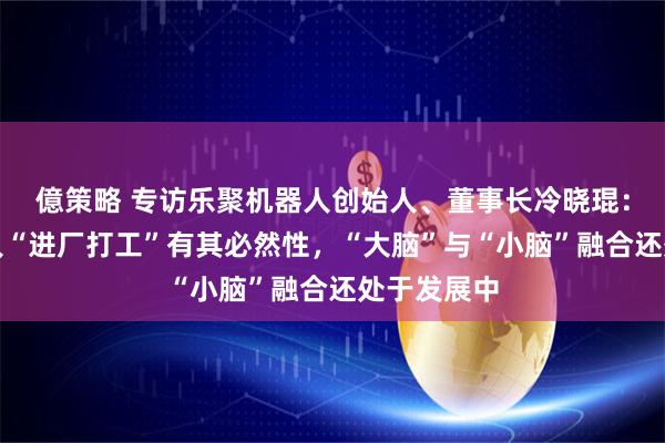 億策略 专访乐聚机器人创始人、董事长冷晓琨：人形机器人“进厂打工”有其必然性，“大脑”与“小脑”融合还处于发展中