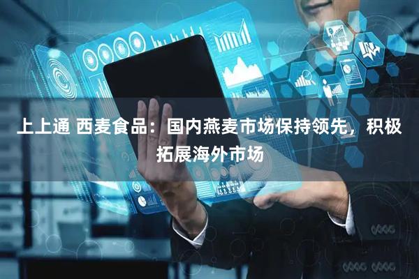 上上通 西麦食品：国内燕麦市场保持领先，积极拓展海外市场