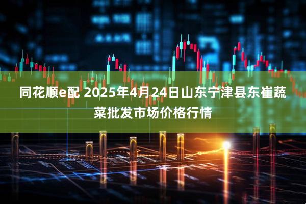 同花顺e配 2025年4月24日山东宁津县东崔蔬菜批发市场价格行情