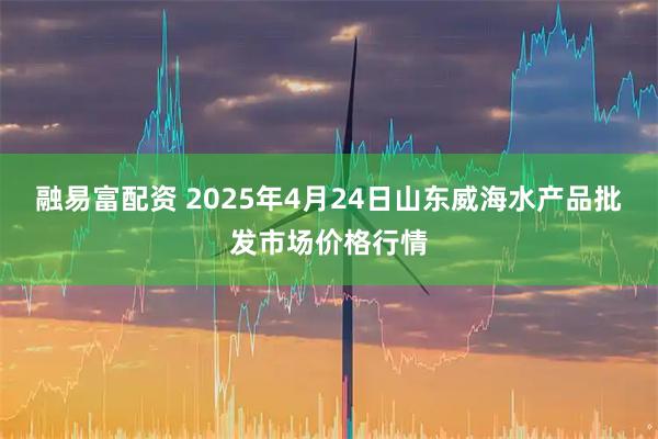 融易富配资 2025年4月24日山东威海水产品批发市场价格行情