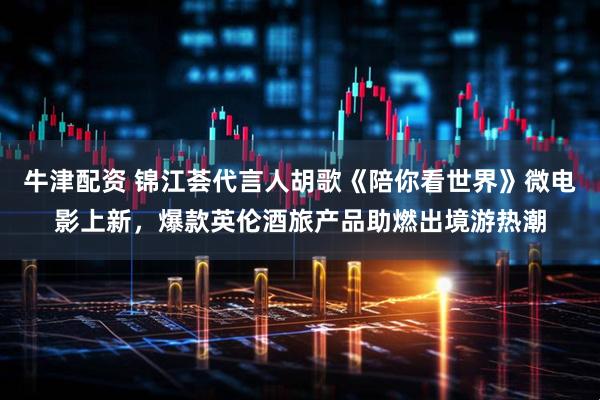 牛津配资 锦江荟代言人胡歌《陪你看世界》微电影上新，爆款英伦酒旅产品助燃出境游热潮