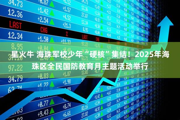 星火牛 海珠军校少年“硬核”集结！2025年海珠区全民国防教育月主题活动举行