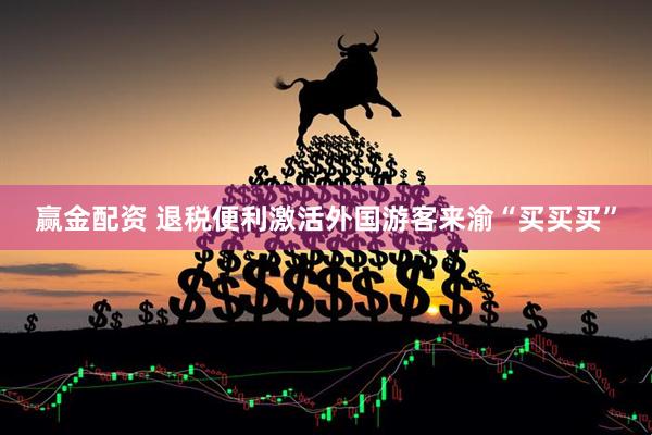 赢金配资 退税便利激活外国游客来渝“买买买”
