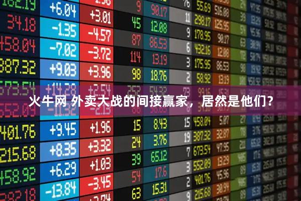 火牛网 外卖大战的间接赢家，居然是他们？