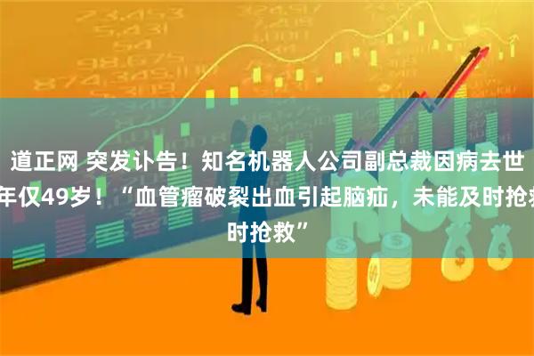 道正网 突发讣告！知名机器人公司副总裁因病去世，年仅49岁！“血管瘤破裂出血引起脑疝，未能及时抢救”